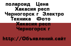 полароид › Цена ­ 500 - Хакасия респ., Черногорск г. Электро-Техника » Фото   . Хакасия респ.,Черногорск г.